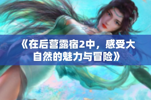 《在后营露宿2中，感受大自然的魅力与冒险》