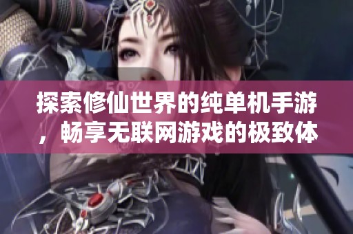 探索修仙世界的纯单机手游，畅享无联网游戏的极致体验与乐趣
