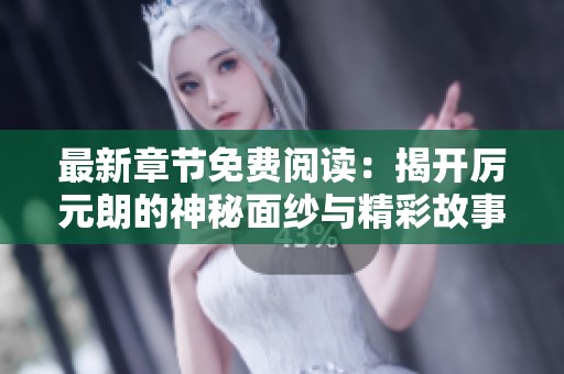 最新章节免费阅读：揭开厉元朗的神秘面纱与精彩故事