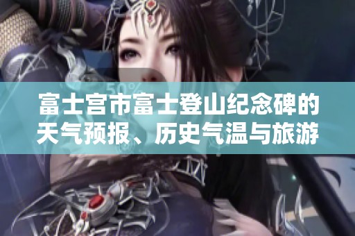 富士宫市富士登山纪念碑的天气预报、历史气温与旅游指数分析供游客参考