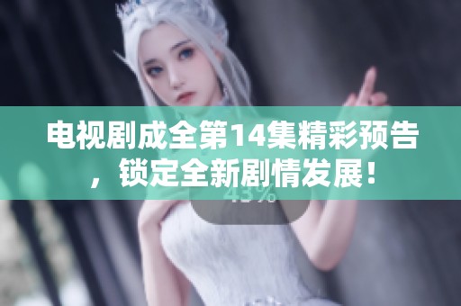 电视剧成全第14集精彩预告，锁定全新剧情发展！