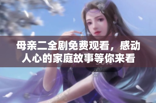 母亲二全剧免费观看，感动人心的家庭故事等你来看