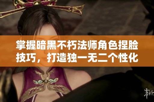 掌握暗黑不朽法师角色捏脸技巧，打造独一无二个性化角色的秘诀分享