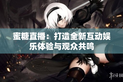 蜜糖直播：打造全新互动娱乐体验与观众共鸣