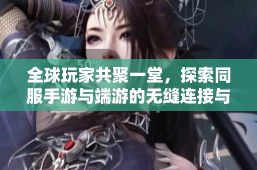 全球玩家共聚一堂，探索同服手游与端游的无缝连接与精彩体验