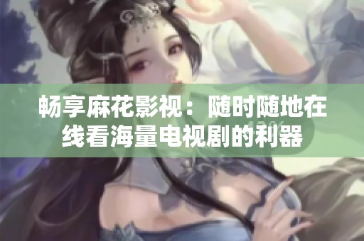 畅享麻花影视：随时随地在线看海量电视剧的利器