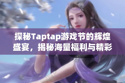 探秘Taptap游戏节的辉煌盛宴，揭秘海量福利与精彩活动全汇总