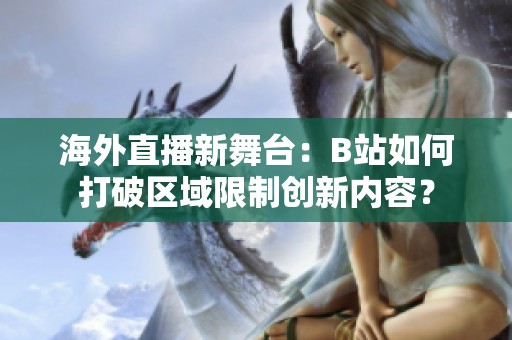 海外直播新舞台：B站如何打破区域限制创新内容？