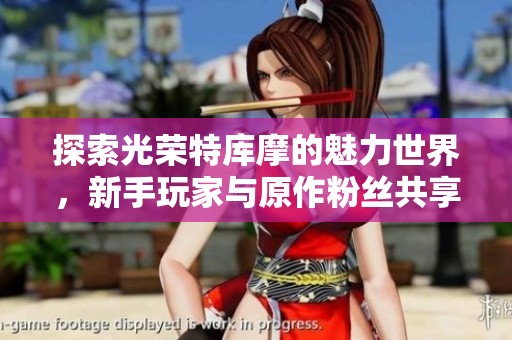 探索光荣特库摩的魅力世界，新手玩家与原作粉丝共享精彩体验与故事背景