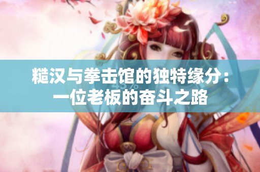 糙汉与拳击馆的独特缘分：一位老板的奋斗之路