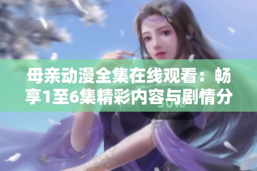 母亲动漫全集在线观看：畅享1至6集精彩内容与剧情分析