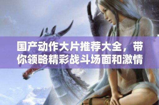 国产动作大片推荐大全，带你领略精彩战斗场面和激情故事