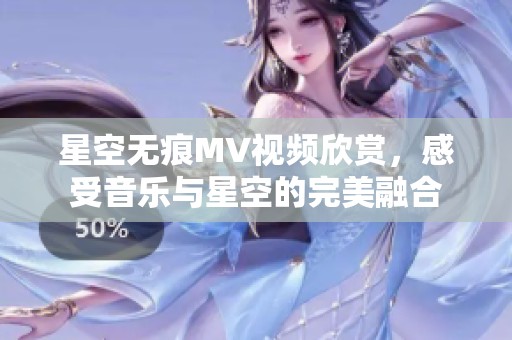 星空无痕MV视频欣赏，感受音乐与星空的完美融合