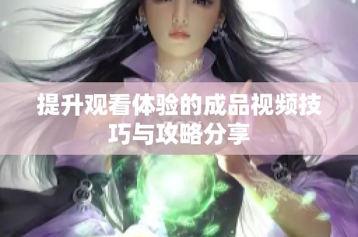 提升观看体验的成品视频技巧与攻略分享