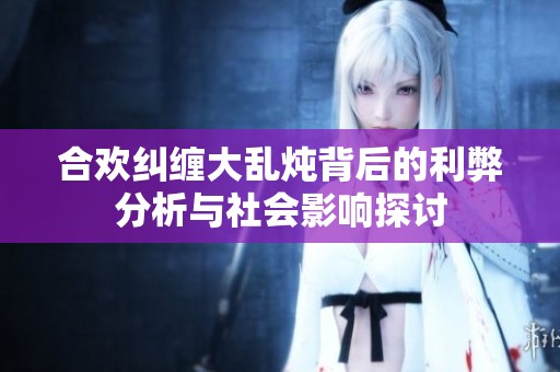合欢纠缠大乱炖背后的利弊分析与社会影响探讨