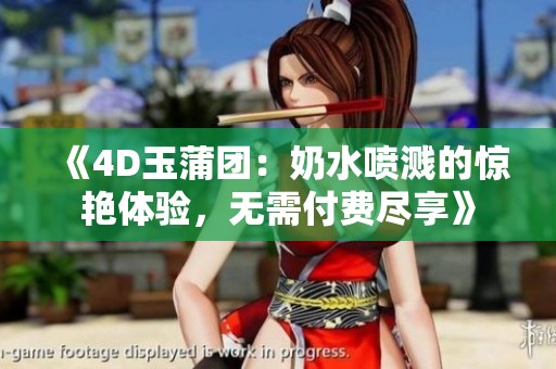 《4D玉蒲团：奶水喷溅的惊艳体验，无需付费尽享》