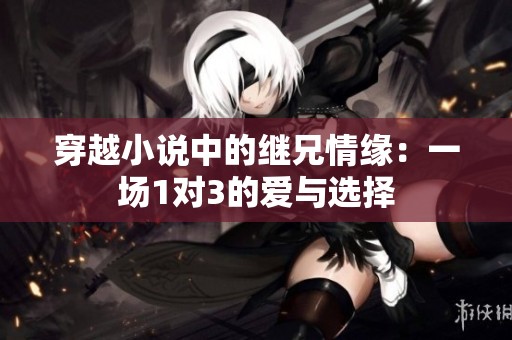穿越小说中的继兄情缘：一场1对3的爱与选择