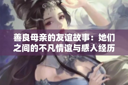善良母亲的友谊故事：她们之间的不凡情谊与感人经历