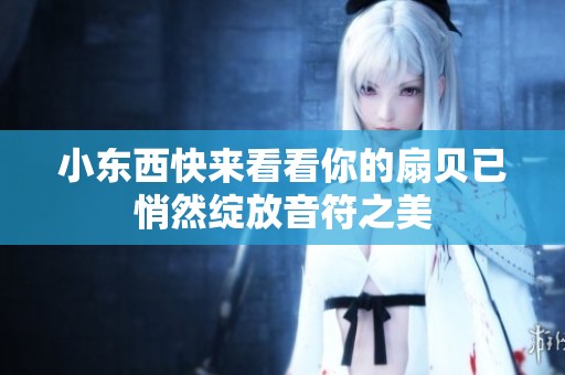 小东西快来看看你的扇贝已悄然绽放音符之美