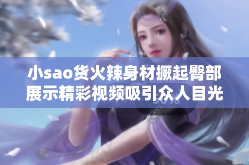 小sao货火辣身材撅起臀部展示精彩视频吸引众人目光