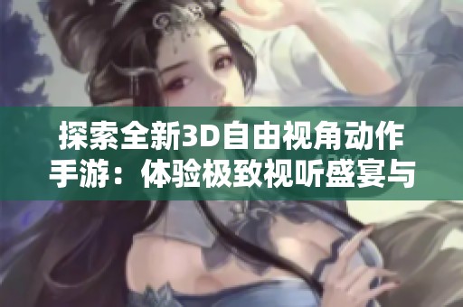 探索全新3D自由视角动作手游：体验极致视听盛宴与畅快战斗快感的完美结合