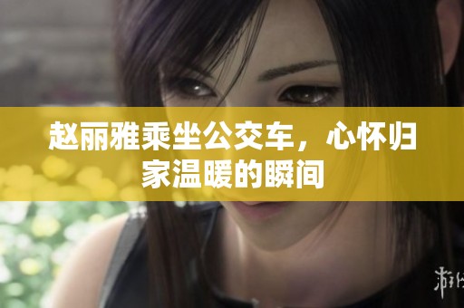赵丽雅乘坐公交车，心怀归家温暖的瞬间