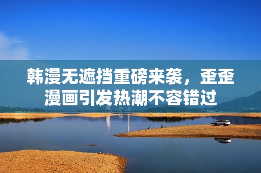 韩漫无遮挡重磅来袭，歪歪漫画引发热潮不容错过