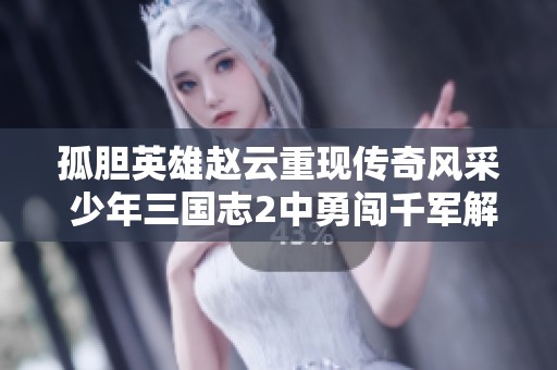 孤胆英雄赵云重现传奇风采 少年三国志2中勇闯千军解救阿斗的史诗之旅
