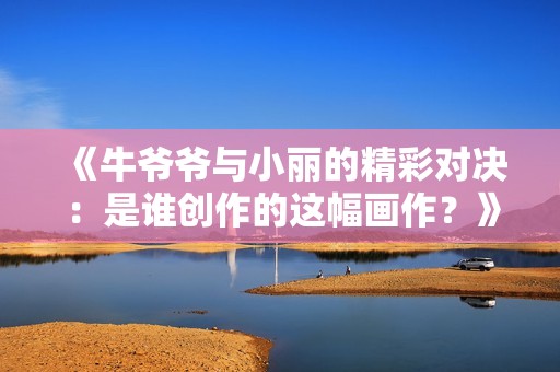 《牛爷爷与小丽的精彩对决：是谁创作的这幅画作？》