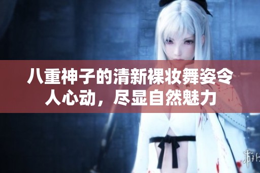 八重神子的清新裸妆舞姿令人心动，尽显自然魅力