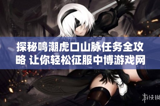 探秘鸣潮虎口山脉任务全攻略 让你轻松征服中博游戏网的挑战之旅