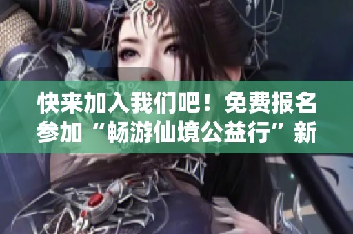 快来加入我们吧！免费报名参加“畅游仙境公益行”新一季活动即将开启！