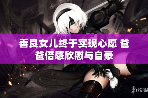 善良女儿终于实现心愿 爸爸倍感欣慰与自豪