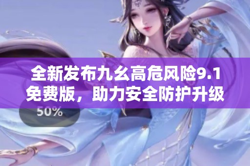 全新发布九幺高危风险9.1免费版，助力安全防护升级