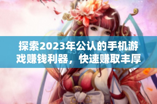 探索2023年公认的手机游戏赚钱利器，快速赚取丰厚收益的最佳选择推荐