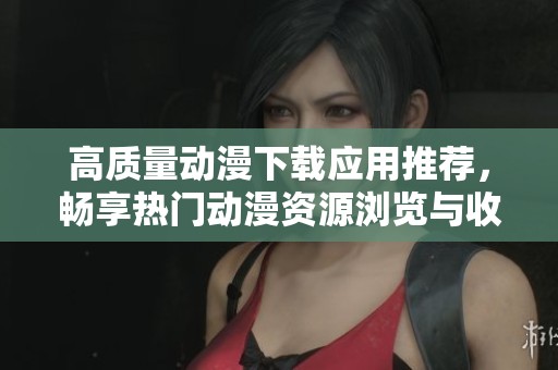 高质量动漫下载应用推荐，畅享热门动漫资源浏览与收藏