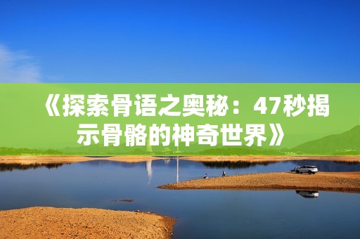 《探索骨语之奥秘：47秒揭示骨骼的神奇世界》