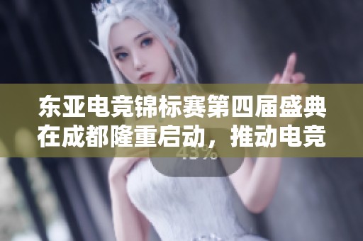 东亚电竞锦标赛第四届盛典在成都隆重启动，推动电竞与文化旅游深度融合新篇章