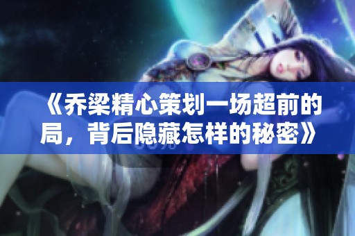 《乔梁精心策划一场超前的局，背后隐藏怎样的秘密》