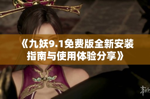 《九妖9.1免费版全新安装指南与使用体验分享》