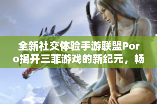 全新社交体验手游联盟Poro揭开三菲游戏的新纪元，畅享精彩娱乐与互动乐趣