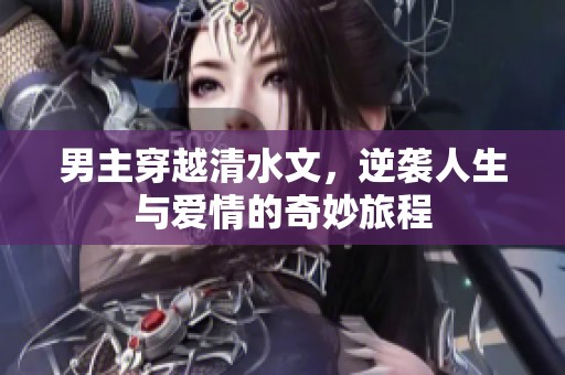 男主穿越清水文，逆袭人生与爱情的奇妙旅程