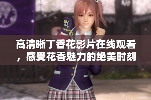高清晰丁香花影片在线观看，感受花香魅力的绝美时刻