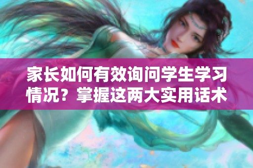 家长如何有效询问学生学习情况？掌握这两大实用话术技巧助力沟通交流