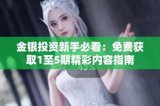金银投资新手必看：免费获取1至5期精彩内容指南