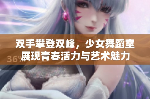 双手攀登双峰，少女舞蹈室展现青春活力与艺术魅力