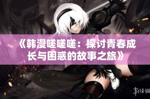 《韩漫嗟嗟嗟：探讨青春成长与困惑的故事之旅》