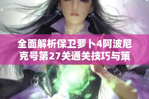 全面解析保卫萝卜4阿波尼克号第27关通关技巧与策略攻略