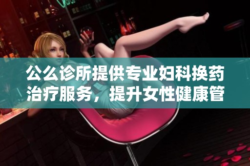 公么诊所提供专业妇科换药治疗服务，提升女性健康管理