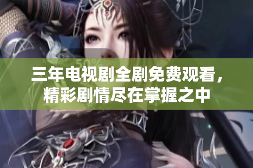 三年电视剧全剧免费观看，精彩剧情尽在掌握之中
